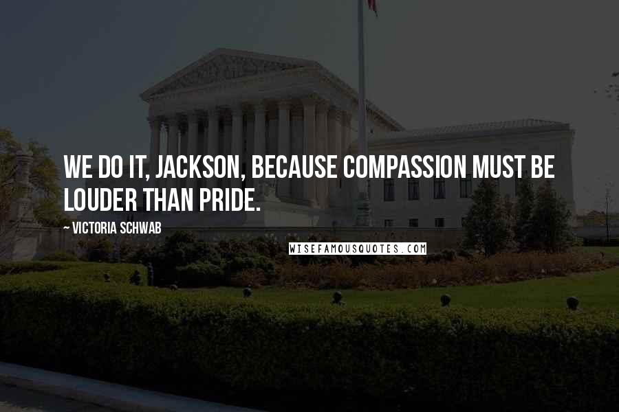 Victoria Schwab Quotes: We do it, Jackson, because compassion must be louder than pride.