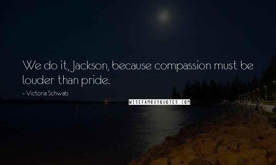 Victoria Schwab Quotes: We do it, Jackson, because compassion must be louder than pride.