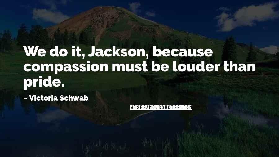 Victoria Schwab Quotes: We do it, Jackson, because compassion must be louder than pride.