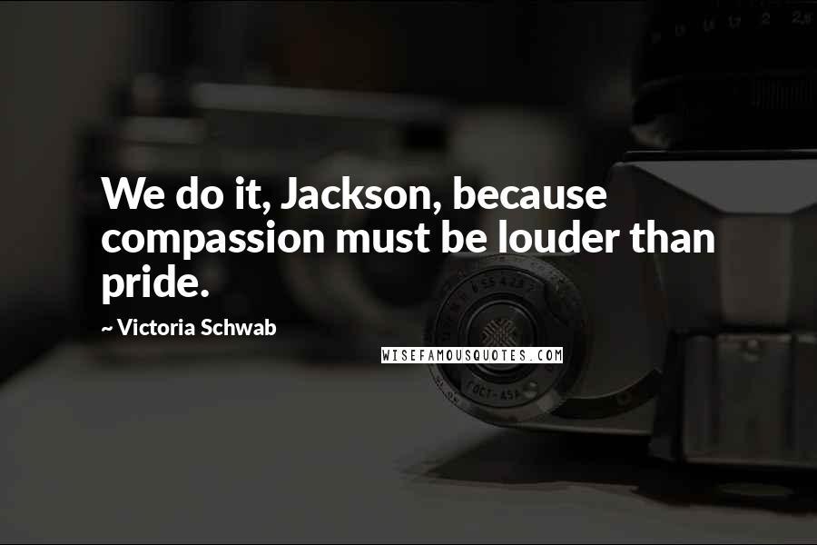 Victoria Schwab Quotes: We do it, Jackson, because compassion must be louder than pride.