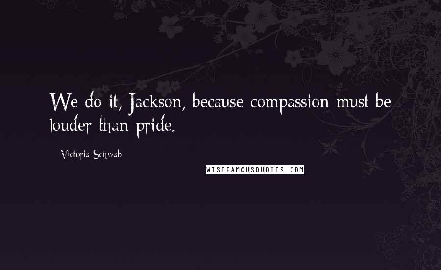 Victoria Schwab Quotes: We do it, Jackson, because compassion must be louder than pride.