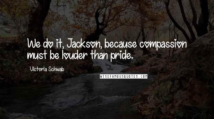 Victoria Schwab Quotes: We do it, Jackson, because compassion must be louder than pride.