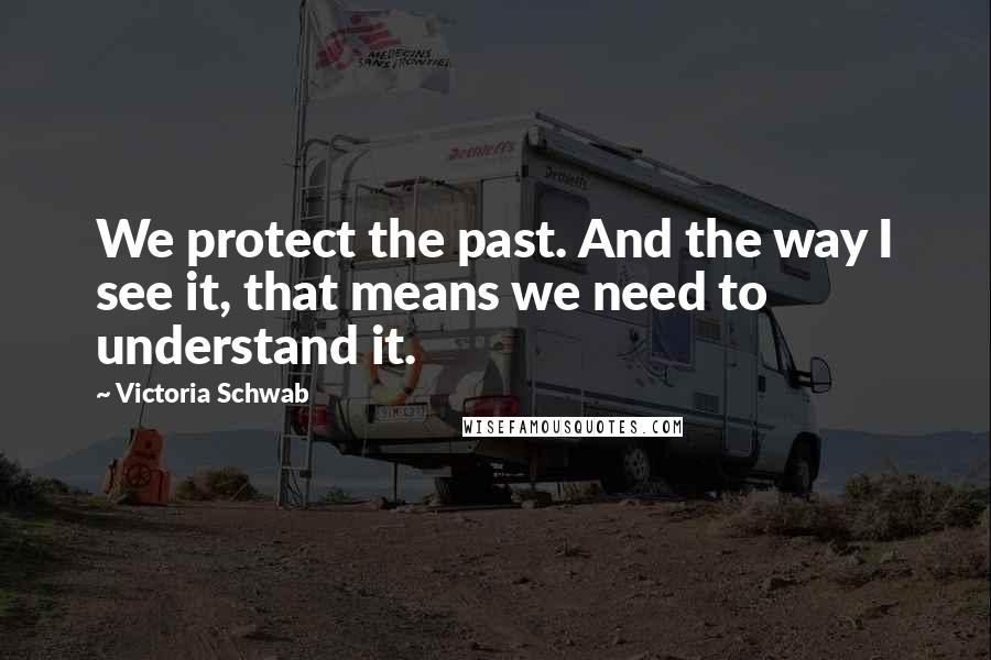 Victoria Schwab Quotes: We protect the past. And the way I see it, that means we need to understand it.
