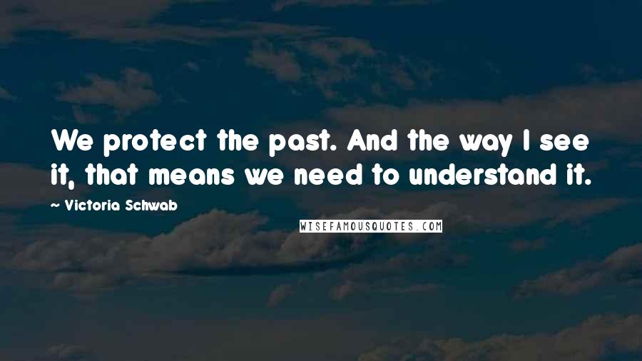 Victoria Schwab Quotes: We protect the past. And the way I see it, that means we need to understand it.
