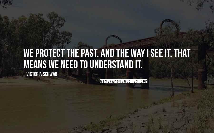 Victoria Schwab Quotes: We protect the past. And the way I see it, that means we need to understand it.
