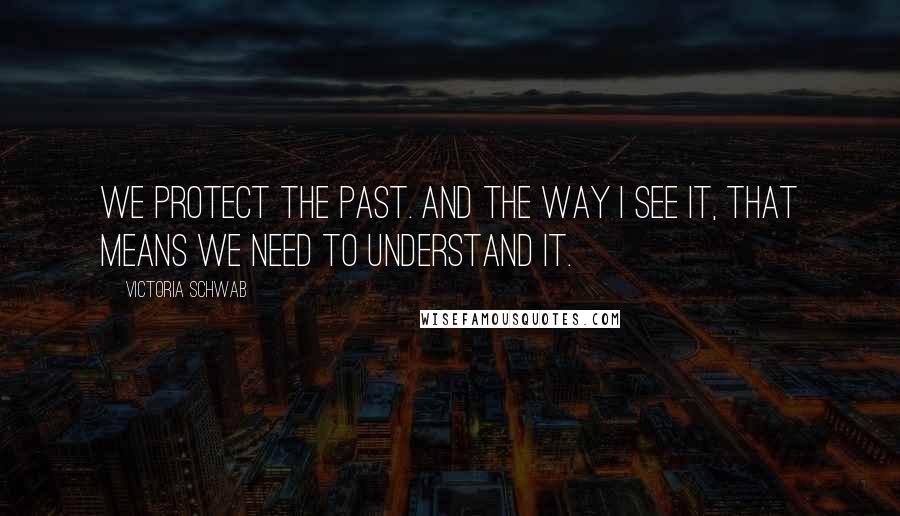 Victoria Schwab Quotes: We protect the past. And the way I see it, that means we need to understand it.