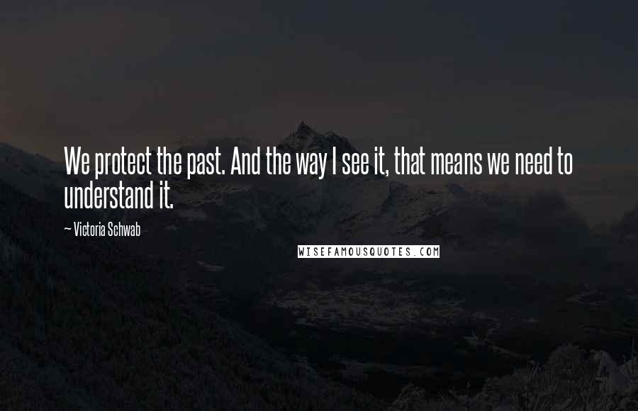 Victoria Schwab Quotes: We protect the past. And the way I see it, that means we need to understand it.