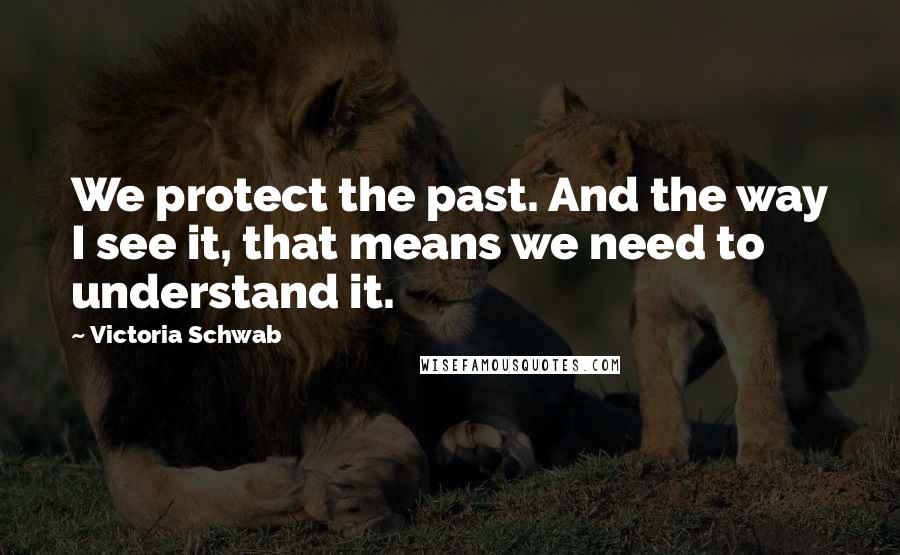 Victoria Schwab Quotes: We protect the past. And the way I see it, that means we need to understand it.