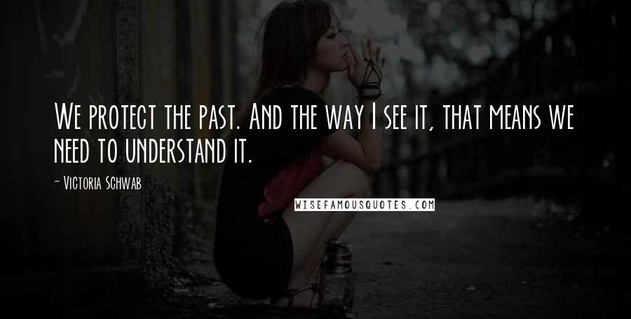 Victoria Schwab Quotes: We protect the past. And the way I see it, that means we need to understand it.