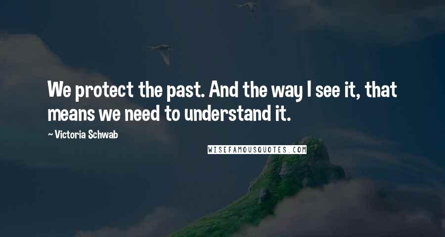 Victoria Schwab Quotes: We protect the past. And the way I see it, that means we need to understand it.