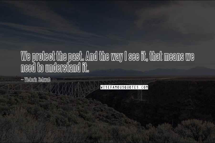 Victoria Schwab Quotes: We protect the past. And the way I see it, that means we need to understand it.