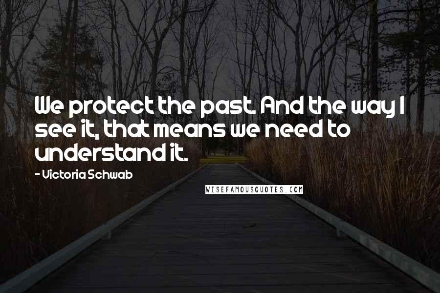 Victoria Schwab Quotes: We protect the past. And the way I see it, that means we need to understand it.