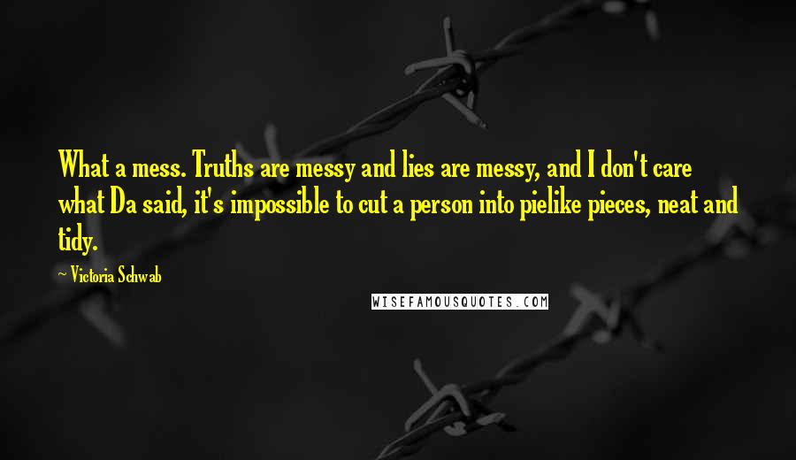 Victoria Schwab Quotes: What a mess. Truths are messy and lies are messy, and I don't care what Da said, it's impossible to cut a person into pielike pieces, neat and tidy.