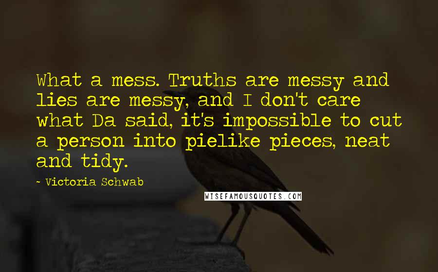 Victoria Schwab Quotes: What a mess. Truths are messy and lies are messy, and I don't care what Da said, it's impossible to cut a person into pielike pieces, neat and tidy.
