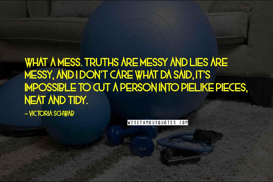 Victoria Schwab Quotes: What a mess. Truths are messy and lies are messy, and I don't care what Da said, it's impossible to cut a person into pielike pieces, neat and tidy.