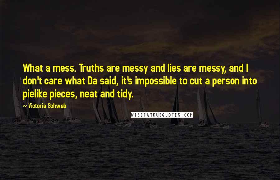 Victoria Schwab Quotes: What a mess. Truths are messy and lies are messy, and I don't care what Da said, it's impossible to cut a person into pielike pieces, neat and tidy.