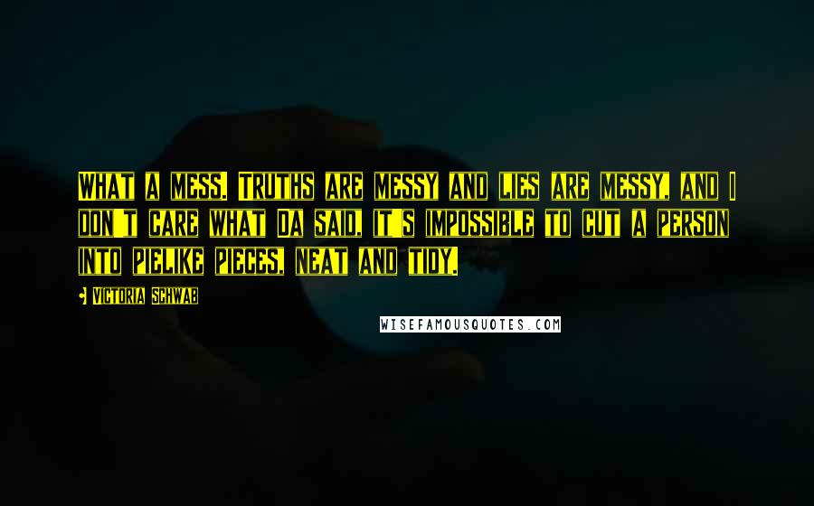 Victoria Schwab Quotes: What a mess. Truths are messy and lies are messy, and I don't care what Da said, it's impossible to cut a person into pielike pieces, neat and tidy.