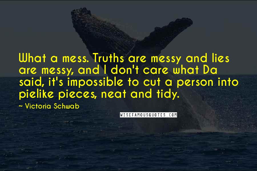 Victoria Schwab Quotes: What a mess. Truths are messy and lies are messy, and I don't care what Da said, it's impossible to cut a person into pielike pieces, neat and tidy.