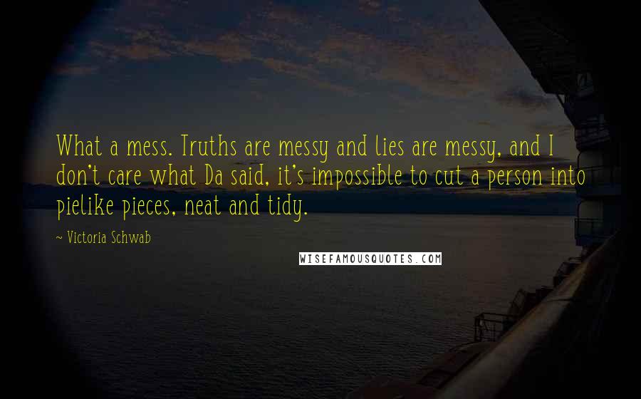 Victoria Schwab Quotes: What a mess. Truths are messy and lies are messy, and I don't care what Da said, it's impossible to cut a person into pielike pieces, neat and tidy.