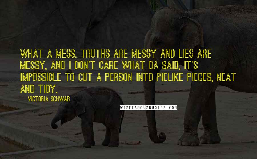Victoria Schwab Quotes: What a mess. Truths are messy and lies are messy, and I don't care what Da said, it's impossible to cut a person into pielike pieces, neat and tidy.
