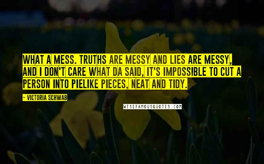 Victoria Schwab Quotes: What a mess. Truths are messy and lies are messy, and I don't care what Da said, it's impossible to cut a person into pielike pieces, neat and tidy.