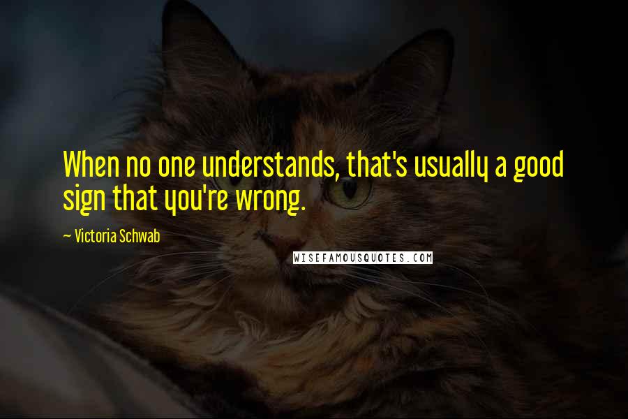 Victoria Schwab Quotes: When no one understands, that's usually a good sign that you're wrong.