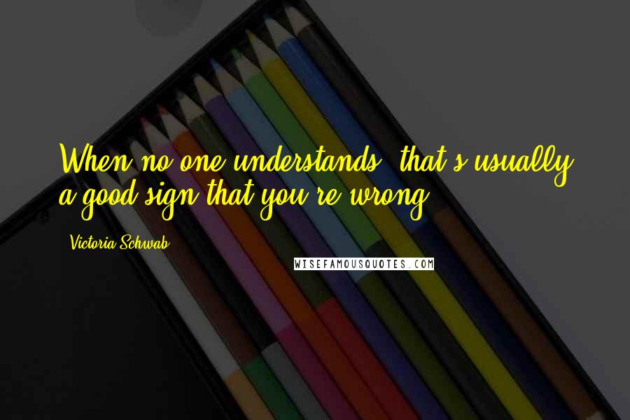 Victoria Schwab Quotes: When no one understands, that's usually a good sign that you're wrong.