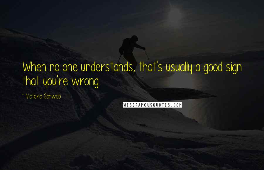 Victoria Schwab Quotes: When no one understands, that's usually a good sign that you're wrong.