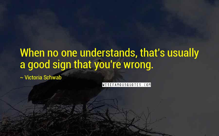 Victoria Schwab Quotes: When no one understands, that's usually a good sign that you're wrong.