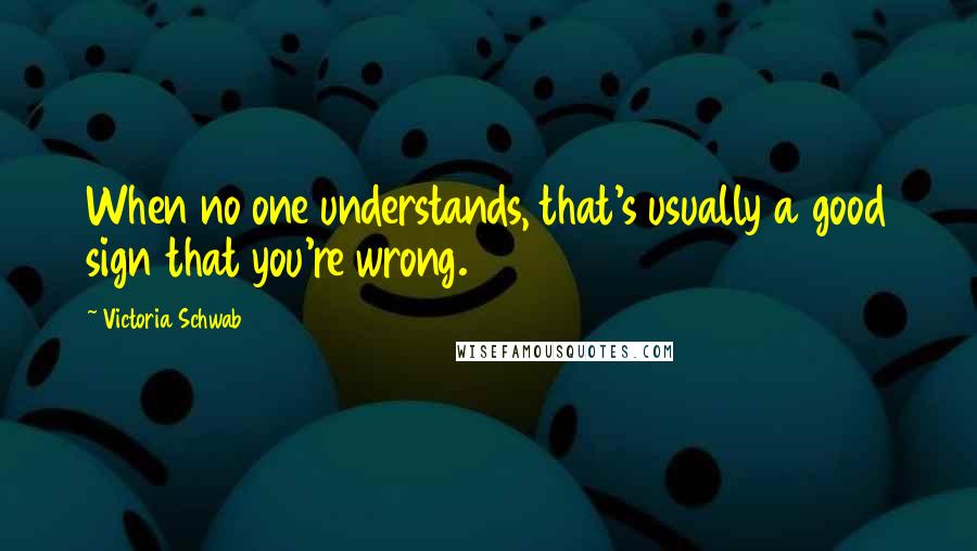 Victoria Schwab Quotes: When no one understands, that's usually a good sign that you're wrong.