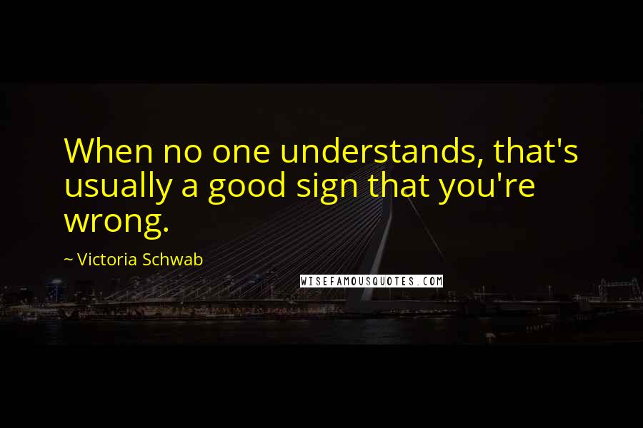 Victoria Schwab Quotes: When no one understands, that's usually a good sign that you're wrong.