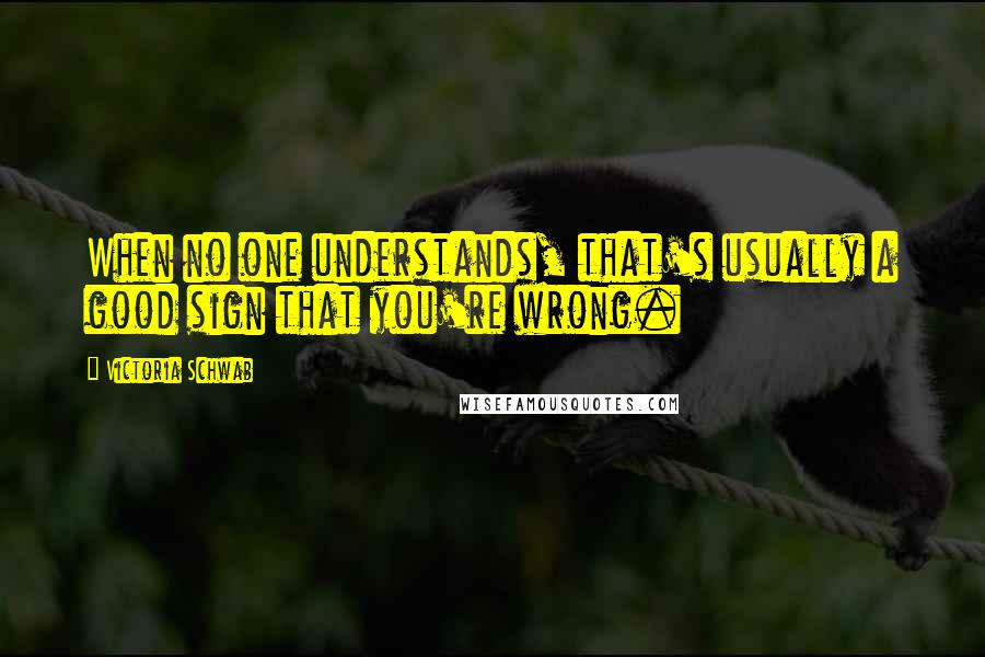 Victoria Schwab Quotes: When no one understands, that's usually a good sign that you're wrong.