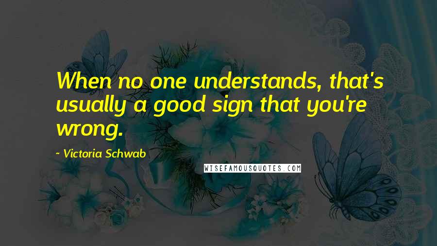 Victoria Schwab Quotes: When no one understands, that's usually a good sign that you're wrong.