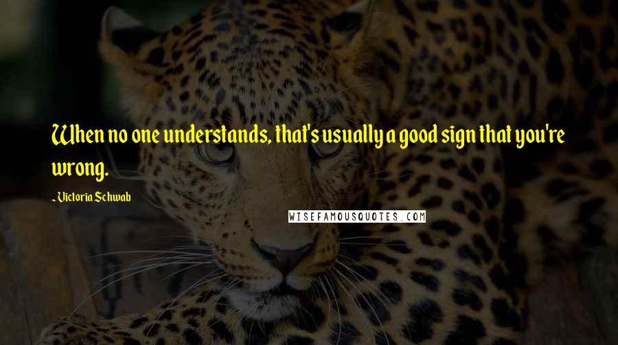 Victoria Schwab Quotes: When no one understands, that's usually a good sign that you're wrong.