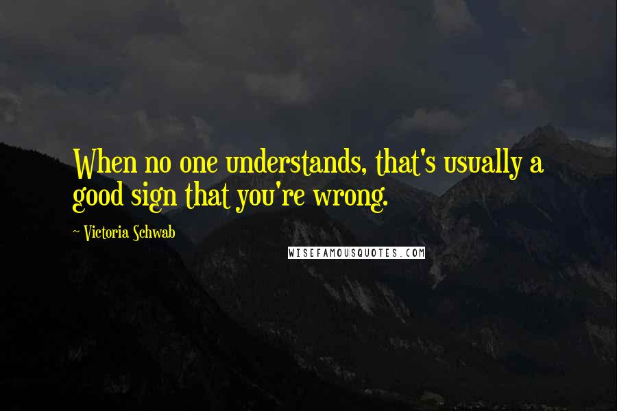 Victoria Schwab Quotes: When no one understands, that's usually a good sign that you're wrong.