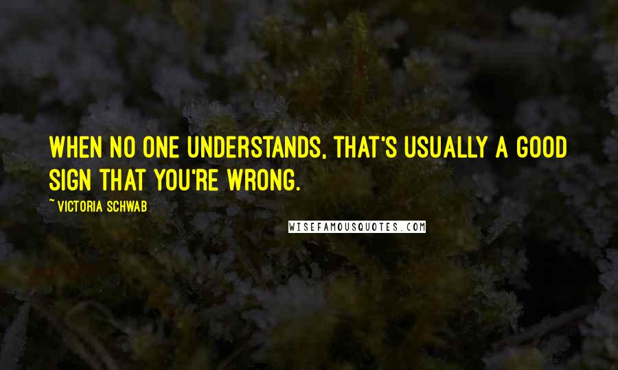 Victoria Schwab Quotes: When no one understands, that's usually a good sign that you're wrong.