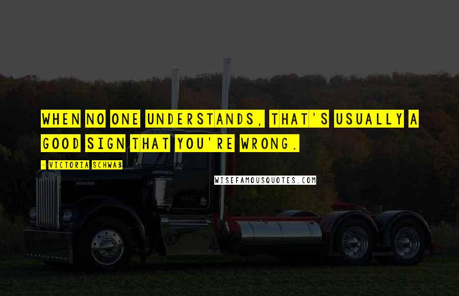 Victoria Schwab Quotes: When no one understands, that's usually a good sign that you're wrong.