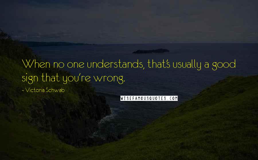 Victoria Schwab Quotes: When no one understands, that's usually a good sign that you're wrong.