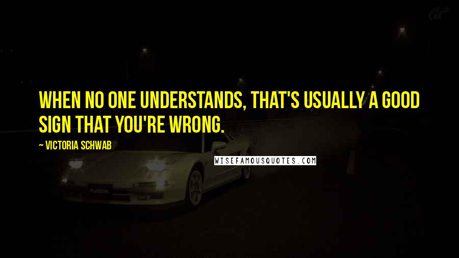 Victoria Schwab Quotes: When no one understands, that's usually a good sign that you're wrong.