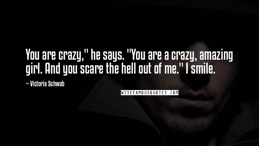 Victoria Schwab Quotes: You are crazy," he says. "You are a crazy, amazing girl. And you scare the hell out of me." I smile.