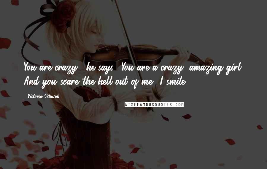 Victoria Schwab Quotes: You are crazy," he says. "You are a crazy, amazing girl. And you scare the hell out of me." I smile.