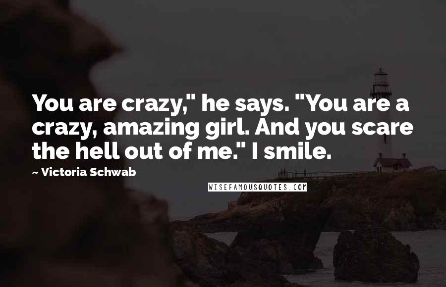 Victoria Schwab Quotes: You are crazy," he says. "You are a crazy, amazing girl. And you scare the hell out of me." I smile.