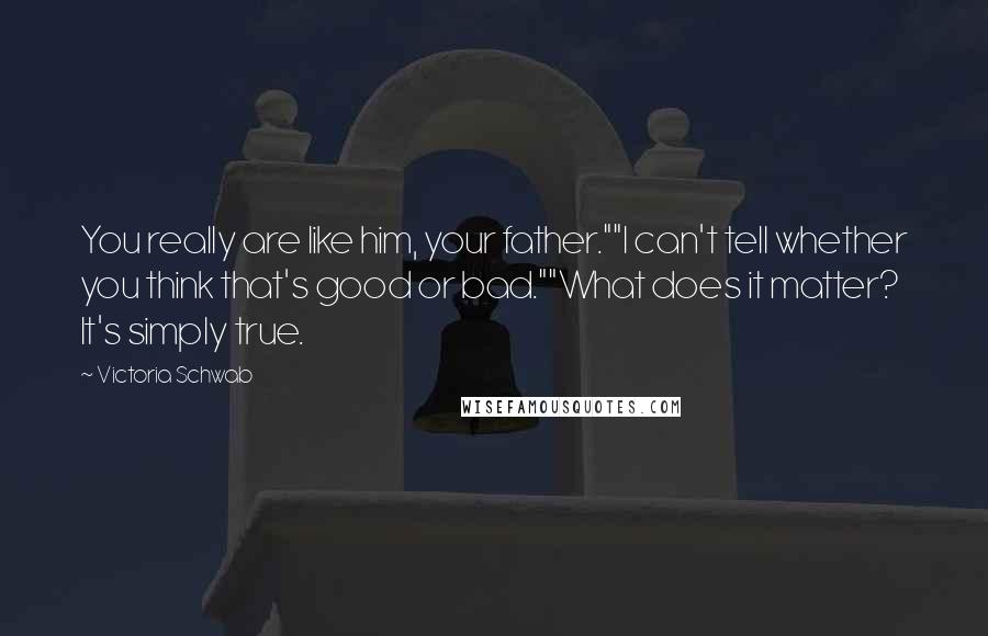 Victoria Schwab Quotes: You really are like him, your father.""I can't tell whether you think that's good or bad.""What does it matter? It's simply true.