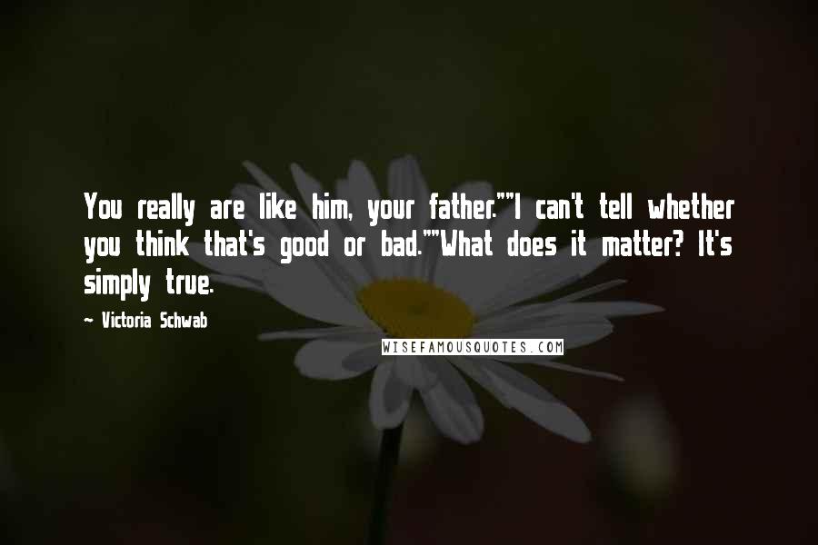 Victoria Schwab Quotes: You really are like him, your father.""I can't tell whether you think that's good or bad.""What does it matter? It's simply true.