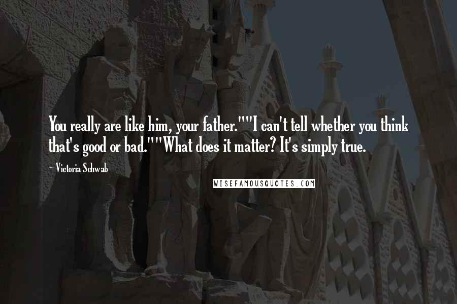 Victoria Schwab Quotes: You really are like him, your father.""I can't tell whether you think that's good or bad.""What does it matter? It's simply true.