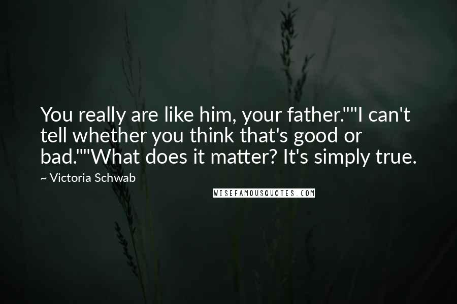 Victoria Schwab Quotes: You really are like him, your father.""I can't tell whether you think that's good or bad.""What does it matter? It's simply true.
