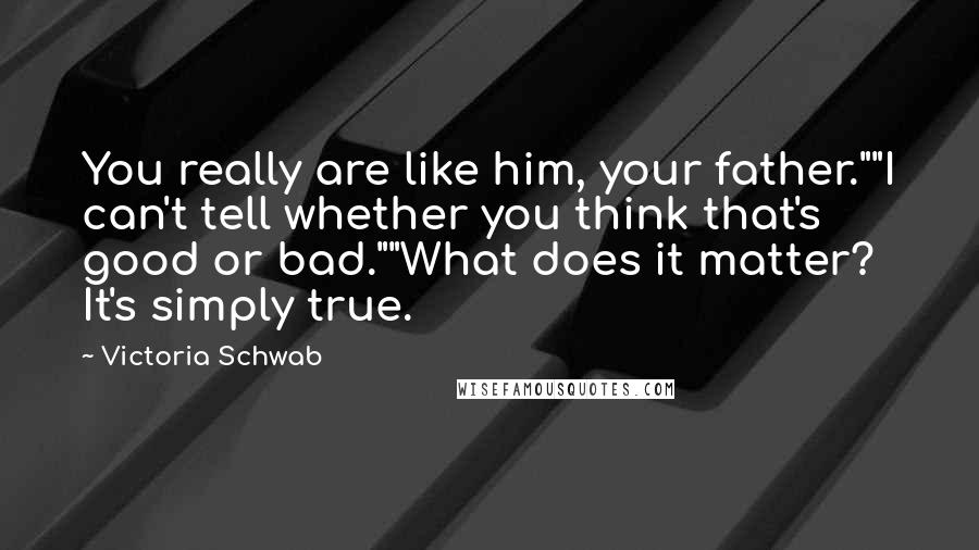 Victoria Schwab Quotes: You really are like him, your father.""I can't tell whether you think that's good or bad.""What does it matter? It's simply true.