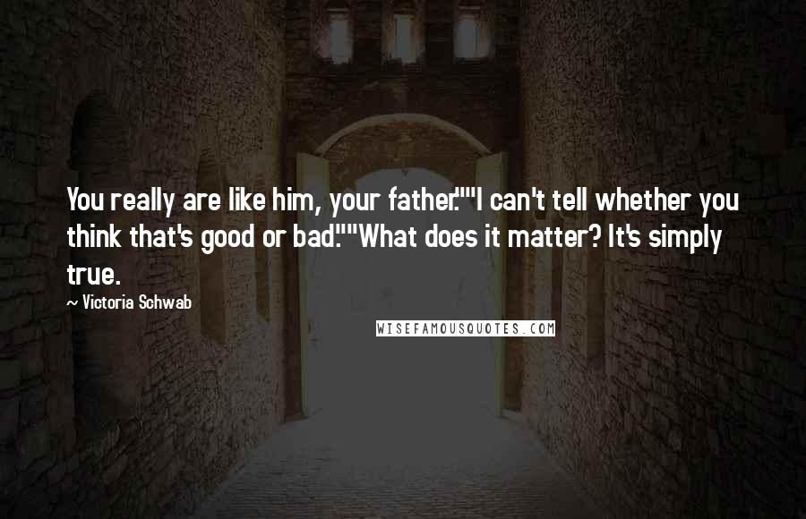 Victoria Schwab Quotes: You really are like him, your father.""I can't tell whether you think that's good or bad.""What does it matter? It's simply true.