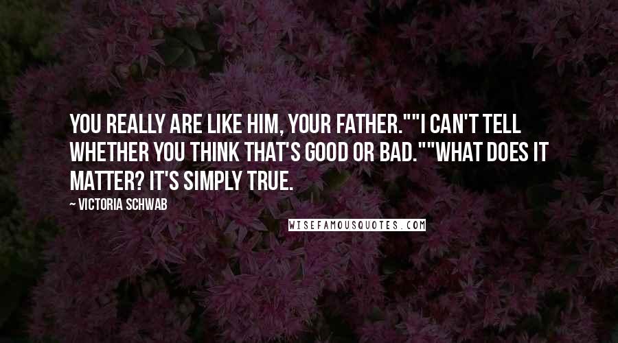Victoria Schwab Quotes: You really are like him, your father.""I can't tell whether you think that's good or bad.""What does it matter? It's simply true.