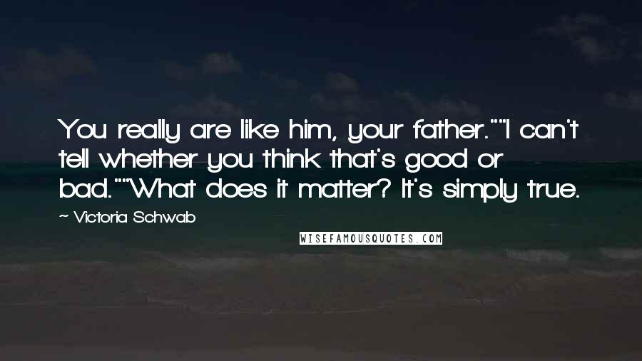 Victoria Schwab Quotes: You really are like him, your father.""I can't tell whether you think that's good or bad.""What does it matter? It's simply true.